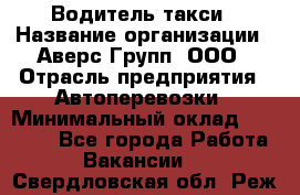 Водитель такси › Название организации ­ Аверс-Групп, ООО › Отрасль предприятия ­ Автоперевозки › Минимальный оклад ­ 50 000 - Все города Работа » Вакансии   . Свердловская обл.,Реж г.